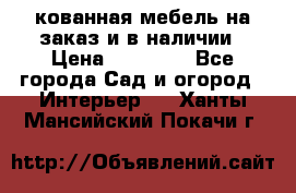 кованная мебель на заказ и в наличии › Цена ­ 25 000 - Все города Сад и огород » Интерьер   . Ханты-Мансийский,Покачи г.